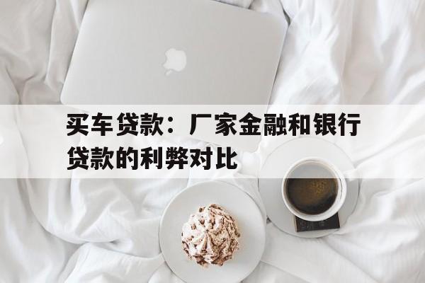 买车贷款：厂家金融和银行贷款的利弊对比