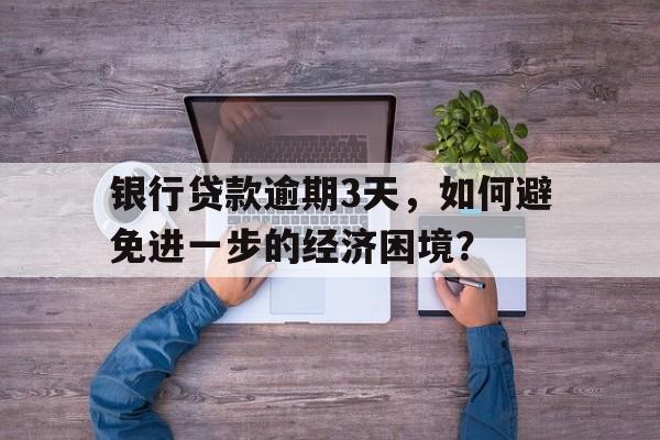 银行贷款逾期3天，如何避免进一步的经济困境？