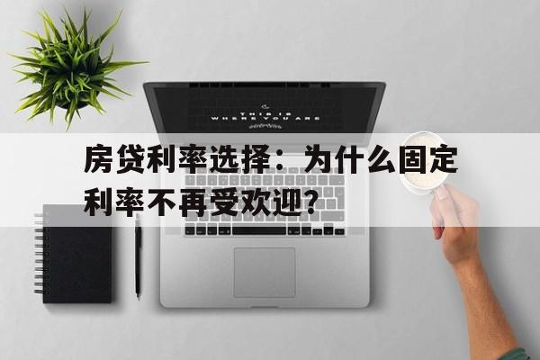 房贷利率选择：为什么固定利率不再受欢迎？