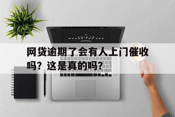 网贷逾期了会有人上门催收吗？这是真的吗？