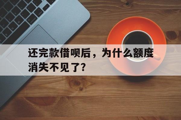 还完款借呗后，为什么额度消失不见了？