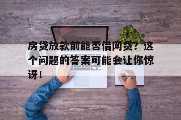 房贷放款前能否借网贷？这个问题的答案可能会让你惊讶！