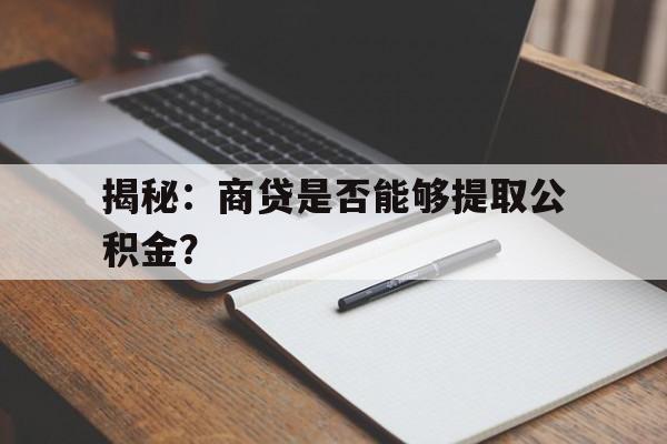 揭秘：商贷是否能够提取公积金？