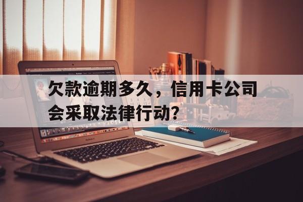 欠款逾期多久，信用卡公司会采取法律行动？