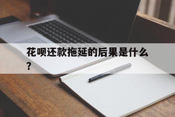 花呗还款拖延的后果是什么？