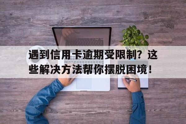 遇到信用卡逾期受限制？这些解决方法帮你摆脱困境！