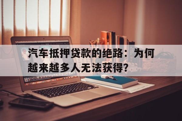 汽车抵押贷款的绝路：为何越来越多人无法获得？