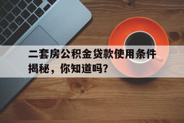 二套房公积金贷款使用条件揭秘，你知道吗？