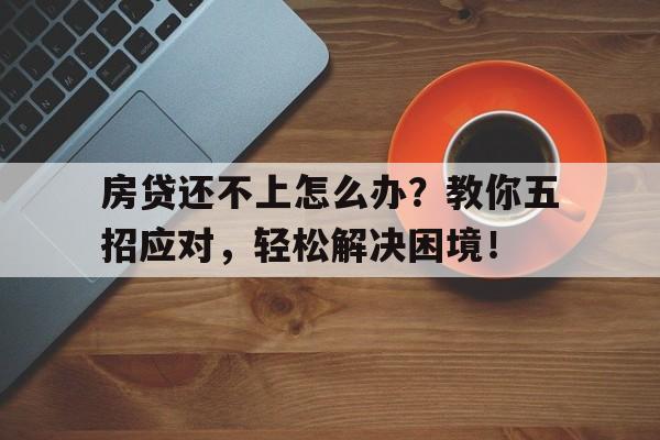 房贷还不上怎么办？教你五招应对，轻松解决困境！