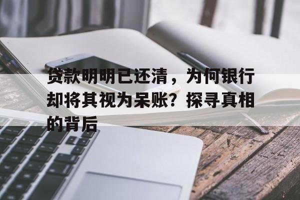 贷款明明已还清，为何银行却将其视为呆账？探寻真相的背后