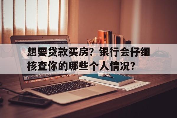 想要贷款买房？银行会仔细核查你的哪些个人情况？