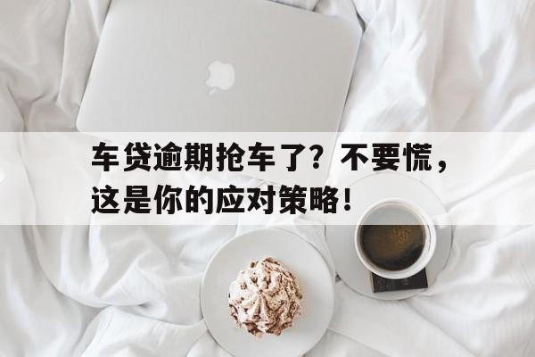 车贷逾期抢车了？不要慌，这是你的应对策略！