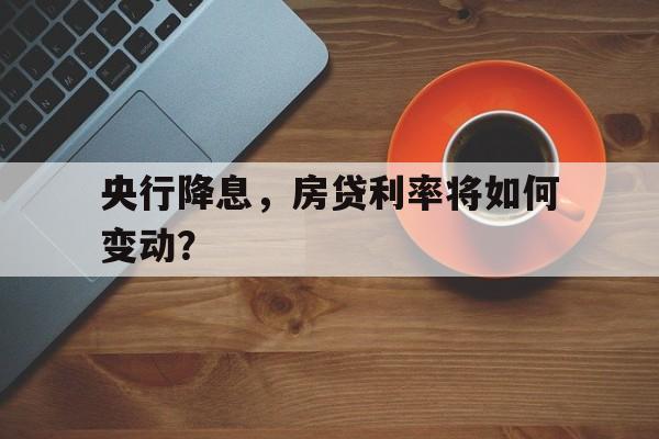 央行降息，房贷利率将如何变动？