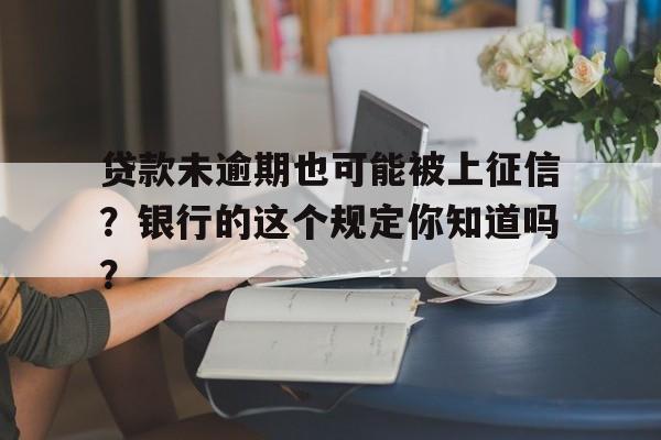 贷款未逾期也可能被上征信？银行的这个规定你知道吗？