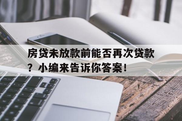 房贷未放款前能否再次贷款？小编来告诉你答案！