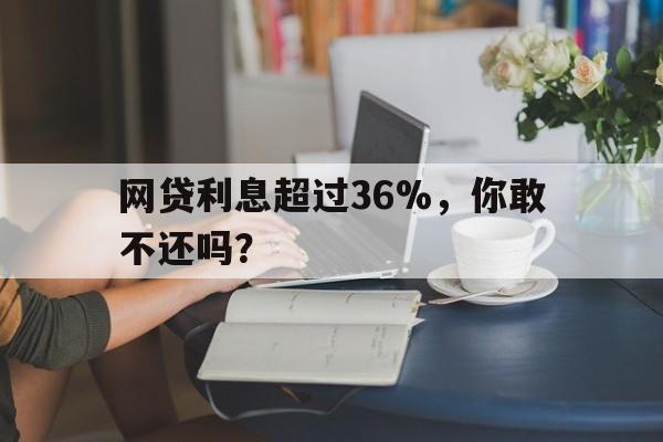 网贷利息超过36%，你敢不还吗？