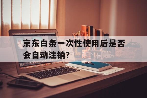 京东白条一次性使用后是否会自动注销？