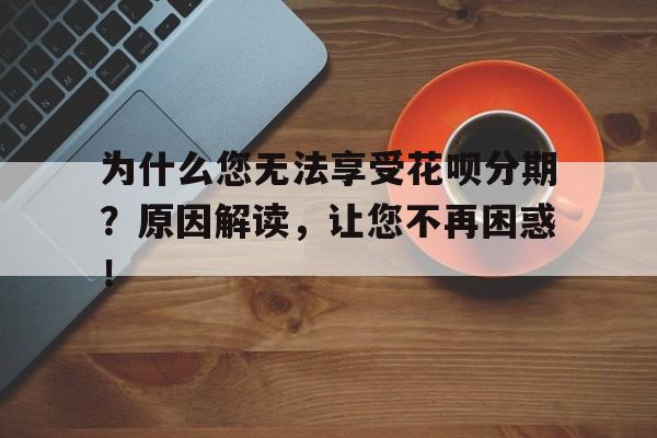 为什么您无法享受花呗分期？原因解读，让您不再困惑！