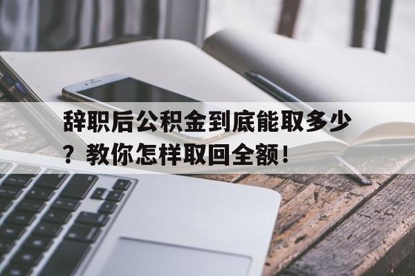 辞职后公积金到底能取多少？教你怎样取回全额！