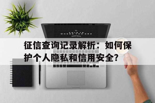 征信查询记录解析：如何保护个人隐私和信用安全？