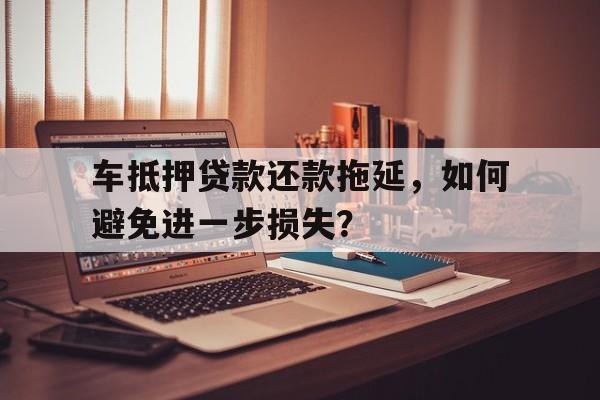 车抵押贷款还款拖延，如何避免进一步损失？