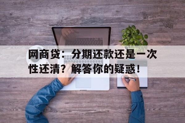 网商贷：分期还款还是一次性还清？解答你的疑惑！