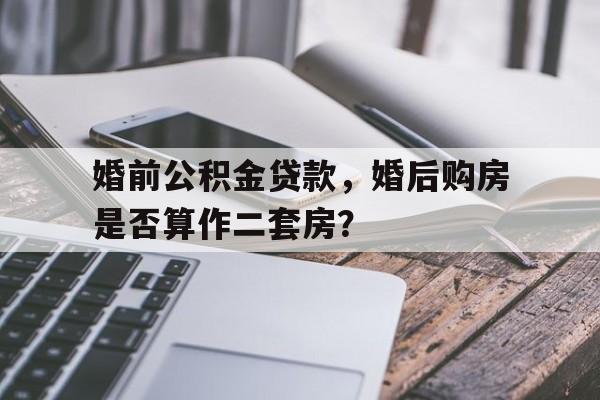 婚前公积金贷款，婚后购房是否算作二套房？