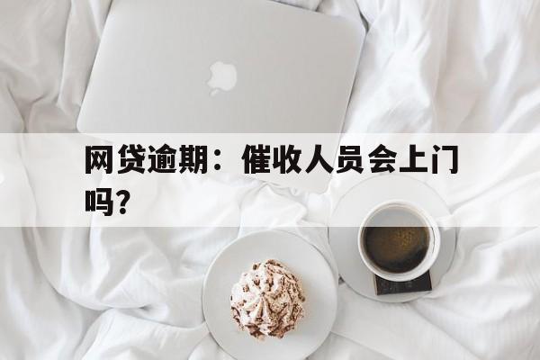 网贷逾期：催收人员会上门吗？