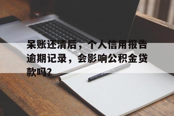 呆账还清后，个人信用报告逾期记录，会影响公积金贷款吗？