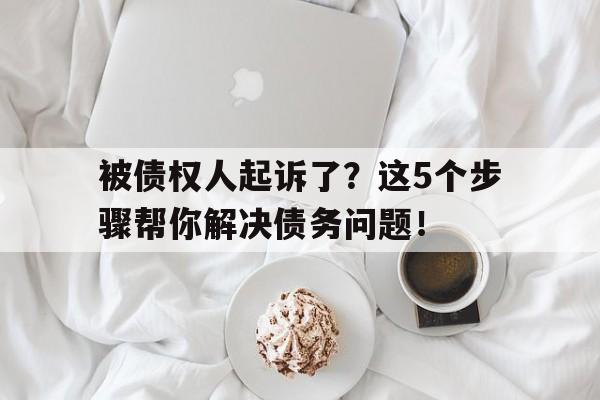 被债权人起诉了？这5个步骤帮你解决债务问题！