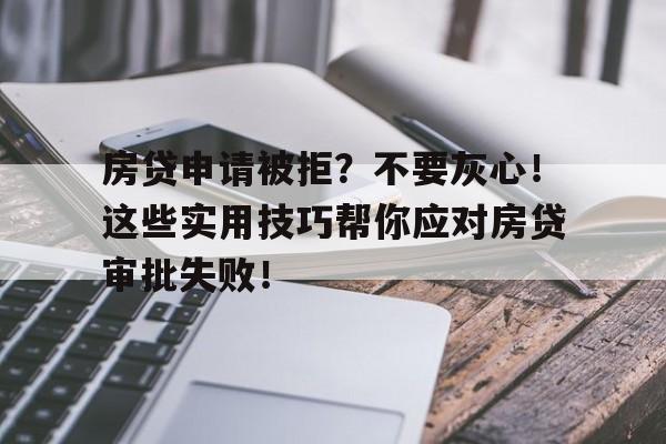 房贷申请被拒？不要灰心！这些实用技巧帮你应对房贷审批失败！