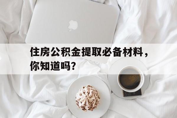 住房公积金提取必备材料，你知道吗？