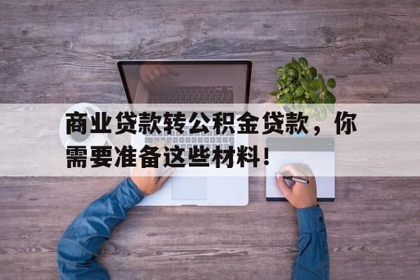 商业贷款转公积金贷款，你需要准备这些材料！