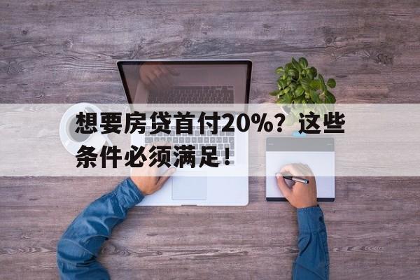 想要房贷首付20%？这些条件必须满足！