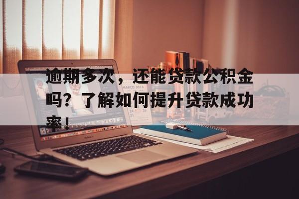 逾期多次，还能贷款公积金吗？了解如何提升贷款成功率！