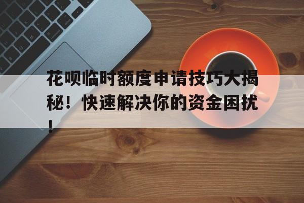 花呗临时额度申请技巧大揭秘！快速解决你的资金困扰！