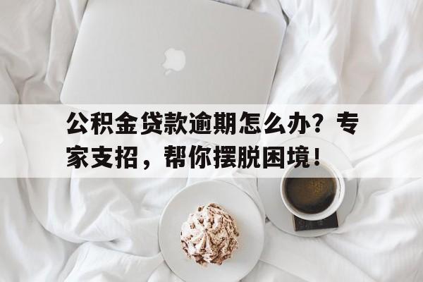 公积金贷款逾期怎么办？专家支招，帮你摆脱困境！