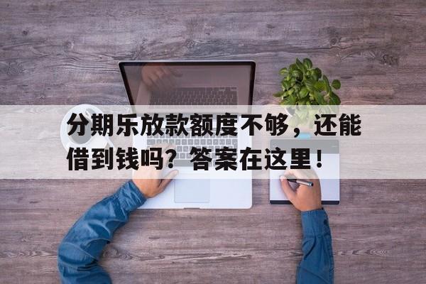 分期乐放款额度不够，还能借到钱吗？答案在这里！