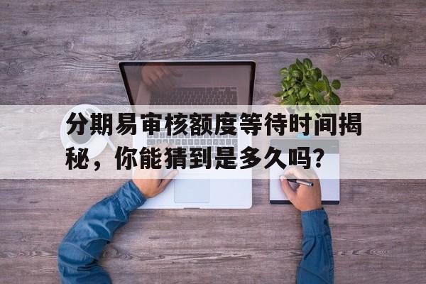 分期易审核额度等待时间揭秘，你能猜到是多久吗？