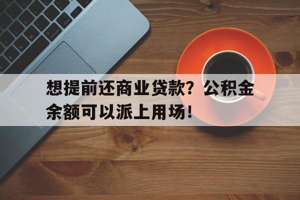 想提前还商业贷款？公积金余额可以派上用场！