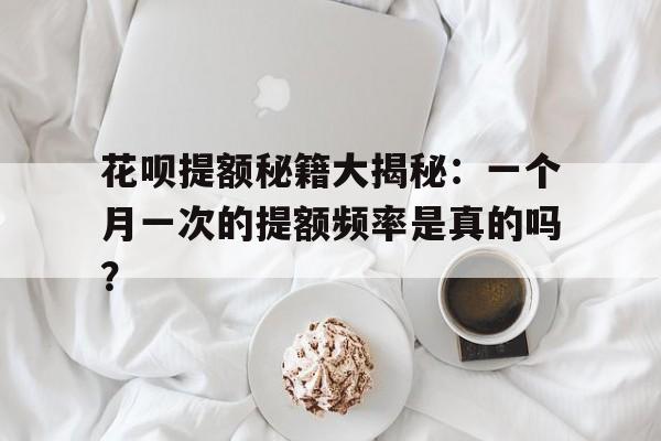 花呗提额秘籍大揭秘：一个月一次的提额频率是真的吗？