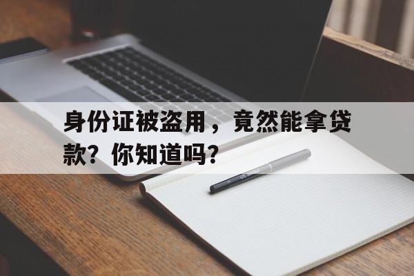 身份证被盗用，竟然能拿贷款？你知道吗？