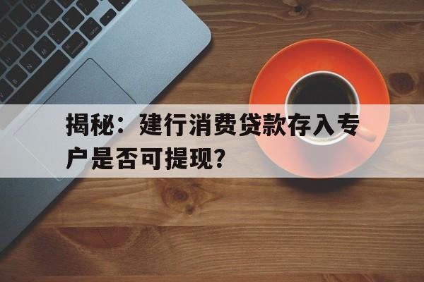 揭秘：建行消费贷款存入专户是否可提现？