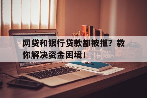 网贷和银行贷款都被拒？教你解决资金困境！