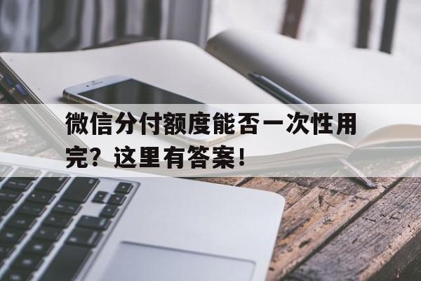 微信分付额度能否一次性用完？这里有答案！