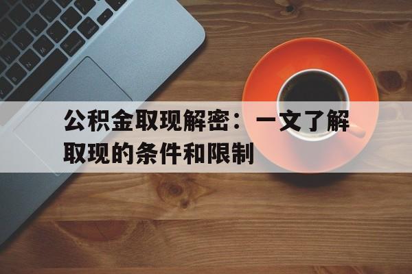 公积金取现解密：一文了解取现的条件和限制