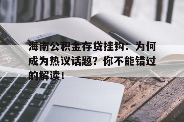 海南公积金存贷挂钩：为何成为热议话题？你不能错过的解读！