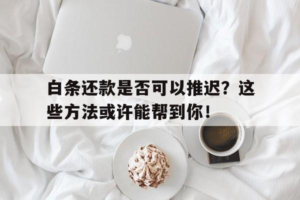 白条还款是否可以推迟？这些方法或许能帮到你！