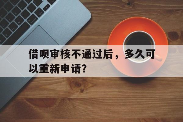 借呗审核不通过后，多久可以重新申请？