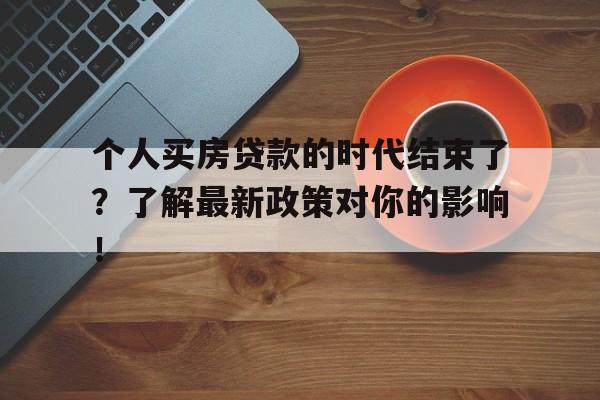 个人买房贷款的时代结束了？了解最新政策对你的影响！